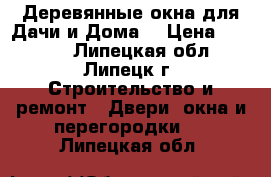 Деревянные окна для Дачи и Дома. › Цена ­ 3 500 - Липецкая обл., Липецк г. Строительство и ремонт » Двери, окна и перегородки   . Липецкая обл.